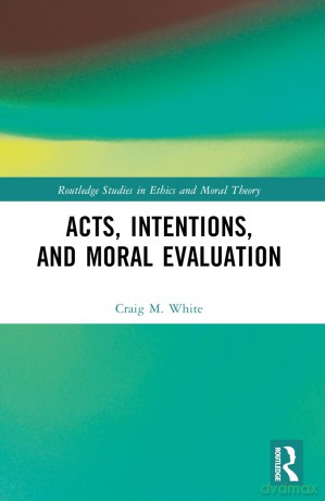 Acts, Intentions, and Moral Evaluation: A Dialogue (Routledge Studies in Ethics and Moral Theory) - Craig M. White [KSIĄŻKA]