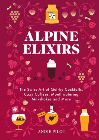 Alpine Elixirs: The Swiss Art of Quirky Cocktails, Cozy Coffees, Mouthwatering Milkshakes and More - Andie Pilot [KSIĄŻKA]
