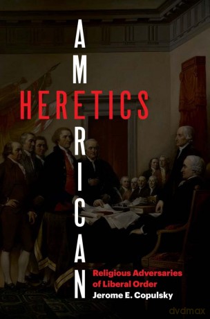 American Heretics: Religious Adversaries of Liberal Order - Jerome E. Copulsky [KSIĄŻKA]