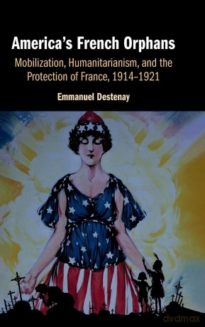 America's French Orphans: Mobilization, Humanitarianism, and the Protection of France, 1914-1921 - Emmanuel Destenay [KSIĄŻKA]