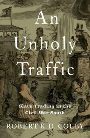 An Unholy Traffic: Slave Trading in the Civil War South - Robert K.D. Colby [KSIĄŻKA]