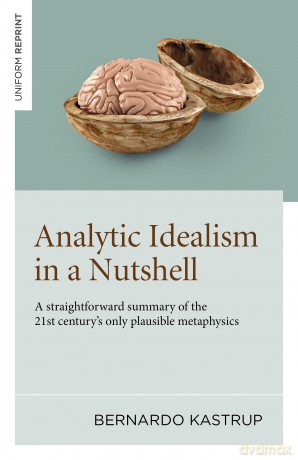 Analytic Idealism in a Nutshell: A straightforward summary of the 21st century's only plausible metaphysics - Bernardo Kastrup [KSIĄŻKA]