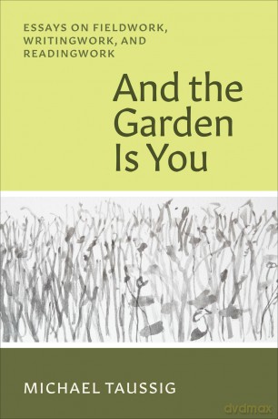 And the Garden Is You: Essays on Fieldwork, Writingwork, and Readingwork - Michael Taussig [KSIĄŻKA]