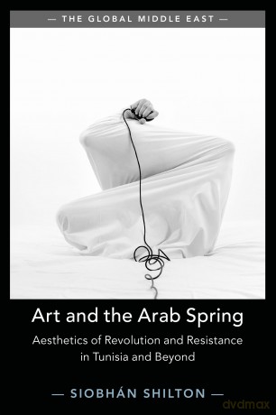 Art and the Arab Spring: Aesthetics of Revolution and Resistance in Tunisia and Beyond: 16 (The Global Middle East, Series Number 16) - Siobhan Shilton [KSIĄŻKA]