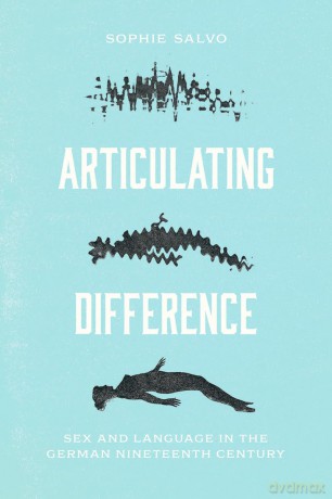 Articulating Difference: Sex and Language in the German Nineteenth Century - Sophie Salvo [KSIĄŻKA]