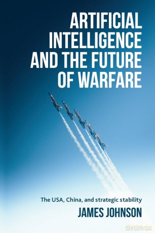 Artificial intelligence and the future of warfare: The USA, China, and strategic stability - James Johnson [KSIĄŻKA]