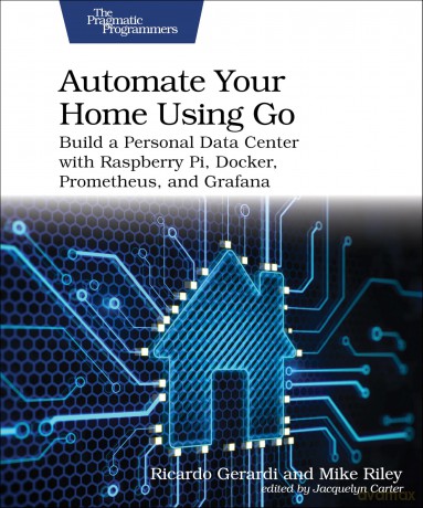 Automate Your Home Using Go: Build a Personal Data Center with Raspberry Pi, Docker, Prometheus, and Grafana - Ricardo Gerardi [KSIĄŻKA]