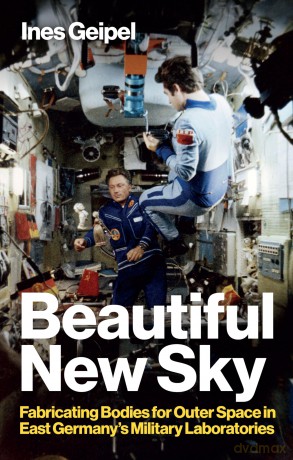 Beautiful New Sky: Fabricating Bodies for Outer Space in East Germany's Military - Ines Geipel [KSIĄŻKA]