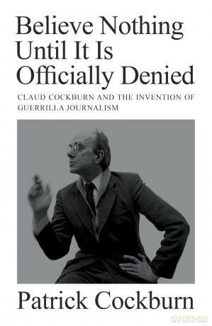 Believe Nothing until It Is Officially Denied: Claud Cockburn and the Invention of Guerrilla Journalism - Patrick Cockburn [KSIĄŻKA]