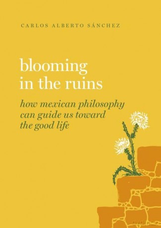Blooming in the Ruins: How Mexican Philosophy Can Guide Us toward the Good Life (Guides to the Good Life) - Carlos Alberto Sánchez [KSIĄŻKA]