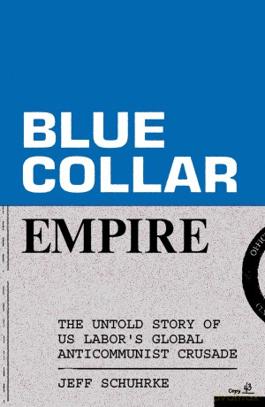 Blue-Collar Empire: The Untold Story of US Labor's Global Anticommunist Crusade - Jeff Schuhrke [KSIĄŻKA]