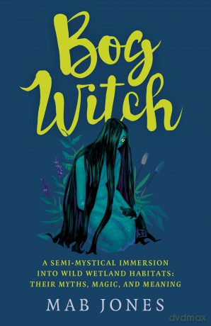 Bog Witch: A semi-mystical immersion into wild wetland habitats: their myths, magic, and meaning - Mab Jones [KSIĄŻKA]