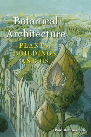 Botanical Architecture: Plants, Buildings and Us - Paul Dobraszczyk [KSIĄŻKA]