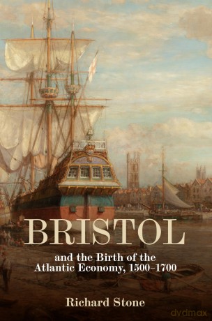 Bristol and the Birth of the Atlantic Economy, 1500-1700 - Richard Stone [KSIĄŻKA]