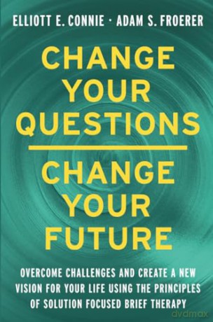 Change Your Questions, Change Your Future: Overcome Challenges and Create a New Vision for Your Life Using the Principles of Solution Focused Brief Therapy - Elliott E. Connie [KSIĄŻKA]