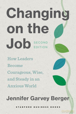 Changing on the Job, Second Edition: How Leaders Become Courageous, Wise, and Steady in an Anxious World - Jennifer Garvey Berger [KSIĄŻKA]