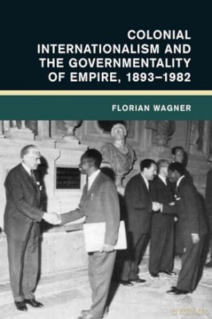 Colonial Internationalism and the Governmentality of Empire, 1893-1982 (Global and International History) - Florian Wagner [KSIĄŻKA]