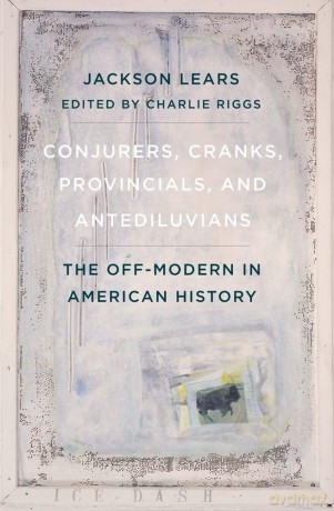 Conjurers, Cranks, Provincials, and Antediluvians: The Off-Modern in American History - Jackson Lears [KSIĄŻKA]