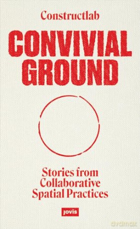 Convivial Ground: Stories from Collaborative Spatial Practices - Constructlab [KSIĄŻKA]