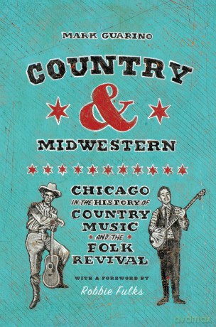 Country and Midwestern: Chicago in the History of Country Music and the Folk Revival - Mark Guarino [KSIĄŻKA]