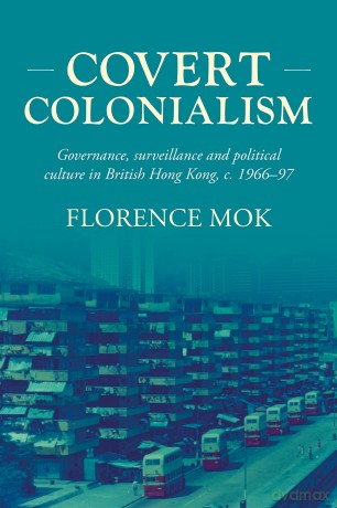 Covert colonialism: Governance, surveillance and political culture in British Hong Kong, c. 1966-97: 204 (Studies in Imperialism) - Florence Mok [KSIĄŻKA]