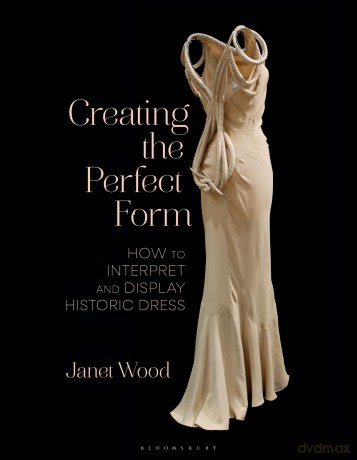 Creating the Perfect Form: How to Interpret and Display Historic Dress - Janet Wood [KSIĄŻKA]