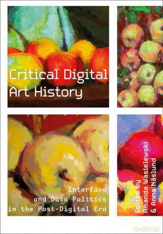 Critical Digital Art History: Interface and Data Politics in the Post-Digital Era - Amanda Wasielewski [KSIĄŻKA]