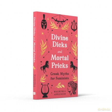Divine Dicks and Mortal Pricks: Feminism and humour collide in these outrageously fun new retellings of the Greek myths you know and love - a delightful Christmas gift for 2024 - Walburga Appleseed [KSIĄŻKA]
