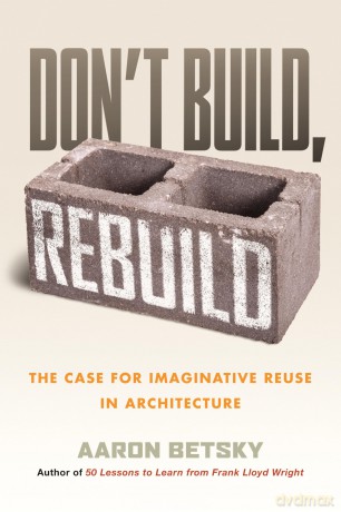 Don't Build, Rebuild: The Case for Imaginative Reuse in Architecture - Aaron Betsky [KSIĄŻKA]