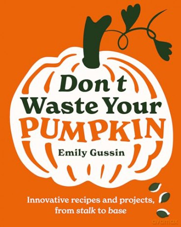 Don't Waste Your Pumpkin: Innovative recipes and projects, from stalk to base: 1 - Emily Gussin [KSIĄŻKA]
