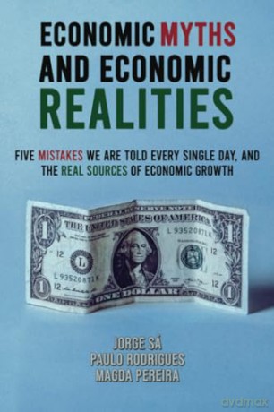 Economic Myths and Economic Realities: Five Mistakes We Are Told Every Single Day, and the Real Sources of Economic Growth - Jorge Sá [KSIĄŻKA]