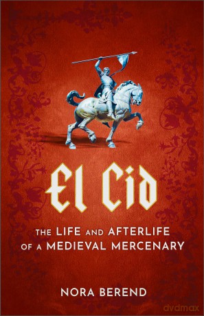 El Cid: The Life and Afterlife of a Medieval Mercenary - Nora Berend [KSIĄŻKA]