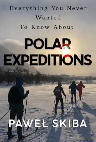 Everything You Never Wanted To Know About Polar Expeditions - Paweł Skiba [KSIĄŻKA]
