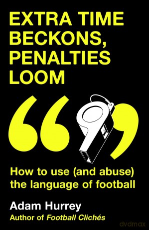 Extra Time Beckons, Penalties Loom: How to Use (and Abuse) The Language of Football - Adam Hurrey [KSIĄŻKA]
