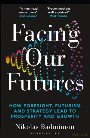 Facing Our Futures: How foresight, futures design and strategy creates prosperity and growth - Nikolas Badminton [KSIĄŻKA]