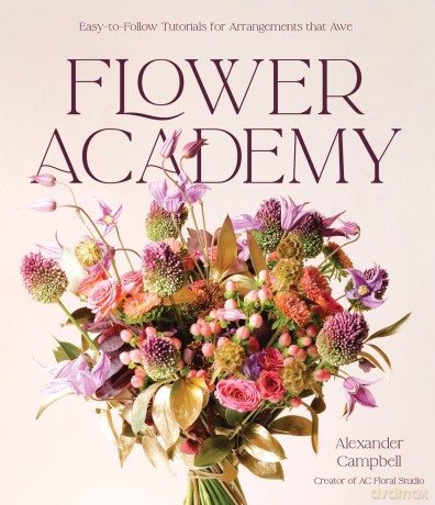 Flower Academy: Easy-to-Follow Tutorials for Arrangements that Awe - Alexander Campbell [KSIĄŻKA]