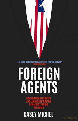 Foreign Agents: How American Lobbyists and Lawmakers Threaten Democracy Around the World - Casey Michel [KSIĄŻKA]