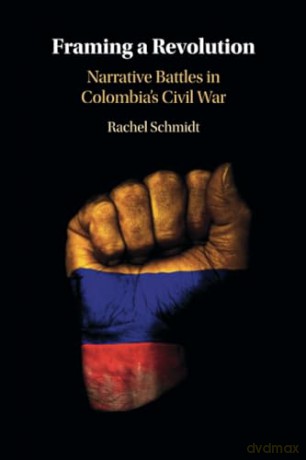 Framing a Revolution: Narrative Battles in Colombia's Civil War - Rachel Schmidt [KSIĄŻKA]