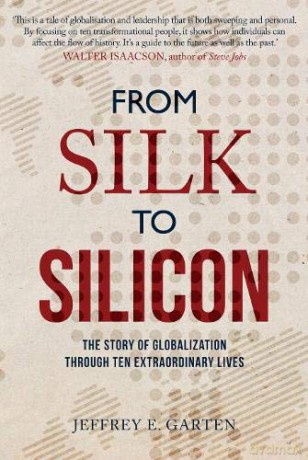 From Silk to Silicon: The Story of Globalization Through Ten Extraordinary Lives - Jeffrey E. Garten [KSIĄŻKA]