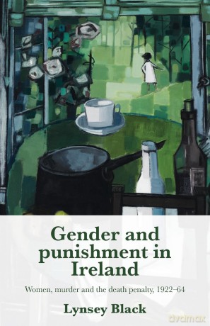 Gender and punishment in Ireland: Women, murder and the death penalty, 1922-64 - Lynsey Black [KSIĄŻKA]
