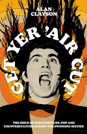 Get Yer 'Air Cut: The issue of male coiffure, pop and counterculture during the Swinging Sixties: The issue of male coiffure, pop and counterculture before, during and after the Swinging Sixties - Alan Clayson [KSIĄŻKA]