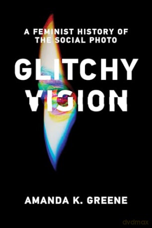 Glitchy Vision: A Feminist History of the Social Photo - Amanda K. Greene [KSIĄŻKA]