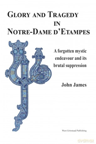 Glory and Tragedy in Notre-Dame d'Etampes: A forgotten mystic endeavour and its brutal suppression - John James [KSIĄŻKA]