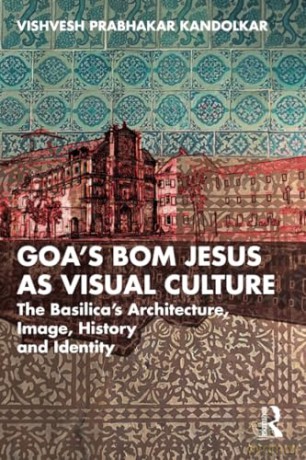 Goa's Bom Jesus as Visual Culture: The Basilica's Architecture, Image, History and Identity - Vishvesh Prabhakar Kandolkar [KSIĄŻKA]