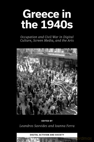 Greece in the 1940s: Occupation and Civil War in Digital Culture, Screen Media, and the Arts (Digital Activism And Society: Politics, Economy And Culture In Network Communication) - Leandros Savvides [KSIĄŻKA]