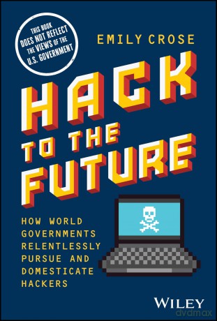 Hack to The Future: How World Governments Relentlessly Pursue and Domesticate Hackers - Emily Crose [KSIĄŻKA]