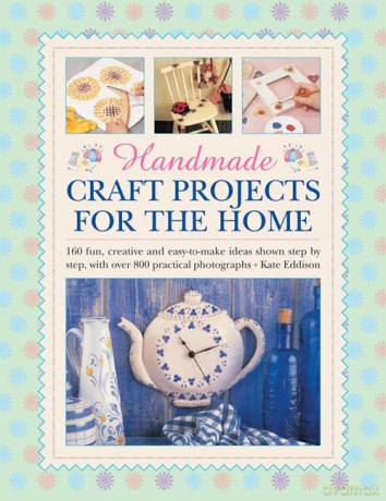 Handmade Craft Projects for the Home: 160 Fun, Creative and Easy-to-make Ideas Shown Step by Step, with Over 800 Practical Photographs - Kate Eddison [KSIĄŻKA]