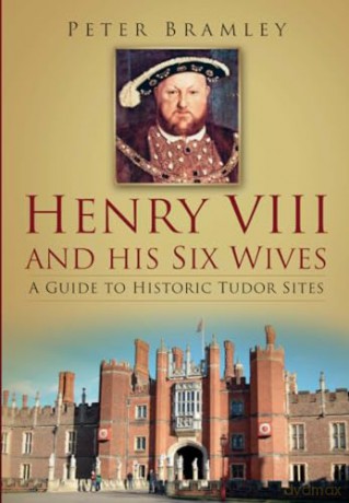Henry VIII and his Six Wives: A Guide to Historic Tudor Sites - Peter Bramley [KSIĄŻKA]