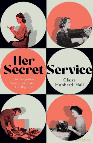 Her Secret Service: The Forgotten Women of British Intelligence - Claire Hubbard-Hall [KSIĄŻKA]