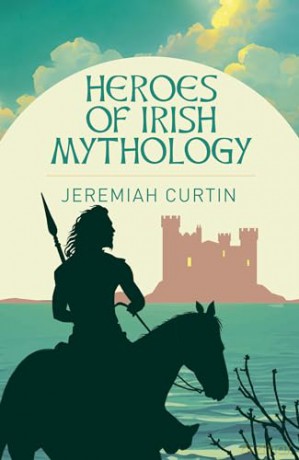 Heroes of Irish Mythology (Arcturus Classics) - Jeremiah Curtin [KSIĄŻKA]